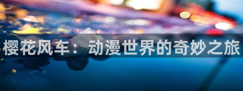 风车动漫最新版：樱花风车：动漫世界的奇妙之旅